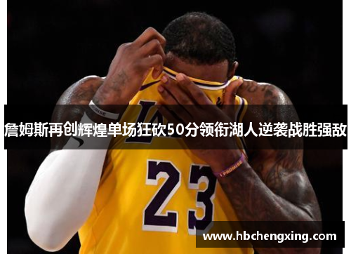 詹姆斯再创辉煌单场狂砍50分领衔湖人逆袭战胜强敌
