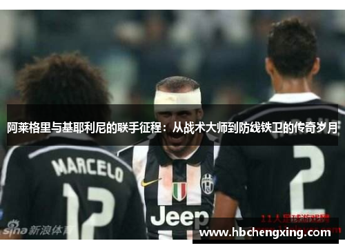 阿莱格里与基耶利尼的联手征程:从战术大师到防线铁卫的传奇岁月 阿莱格里与基耶利尼的联手征程:从战术大师到防线铁卫的传奇岁月