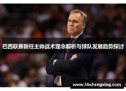 巴西联赛新任主帅战术理念解析与球队发展趋势探讨