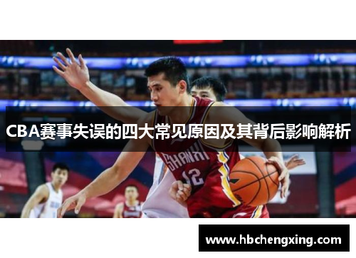 CBA赛事失误的四大常见原因及其背后影响解析 CBA赛事失误的四大常见原因及其背后影响解析