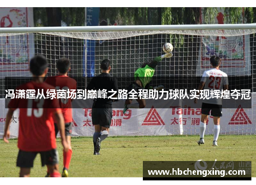 冯潇霆从绿茵场到巅峰之路全程助力球队实现辉煌夺冠