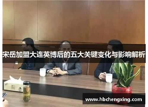 宋岳加盟大连英博后的五大关键变化与影响解析 宋岳加盟大连英博后的五大关键变化与影响解析
