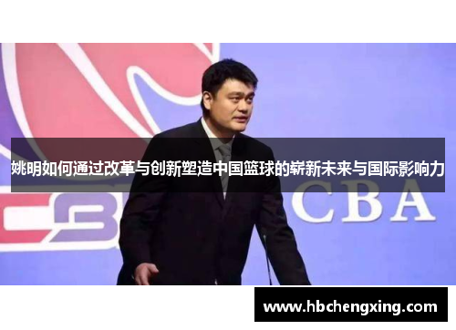 姚明如何通过改革与创新塑造中国篮球的崭新未来与国际影响力 姚明如何通过改革与创新塑造中国篮球的崭新未来与国际影响力