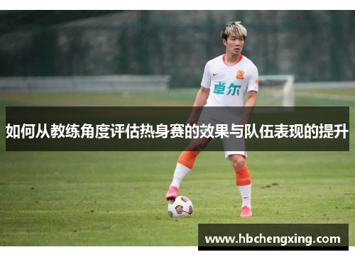 如何从教练角度评估热身赛的效果与队伍表现的提升