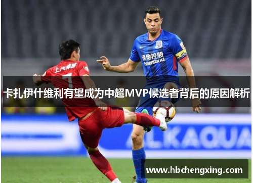 卡扎伊什维利有望成为中超MVP候选者背后的原因解析