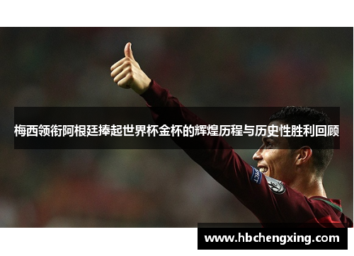 梅西领衔阿根廷捧起世界杯金杯的辉煌历程与历史性胜利回顾
