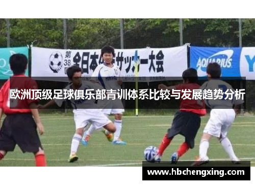 欧洲顶级足球俱乐部青训体系比较与发展趋势分析 欧洲顶级足球俱乐部青训体系比较与发展趋势分析