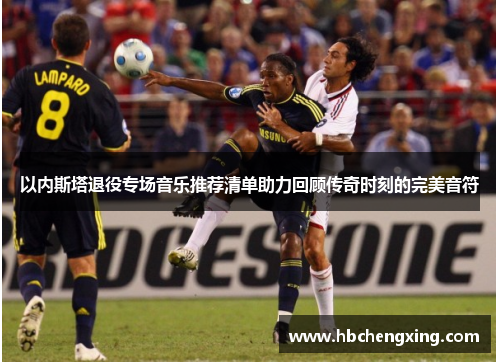 以内斯塔退役专场音乐推荐清单助力回顾传奇时刻的完美音符