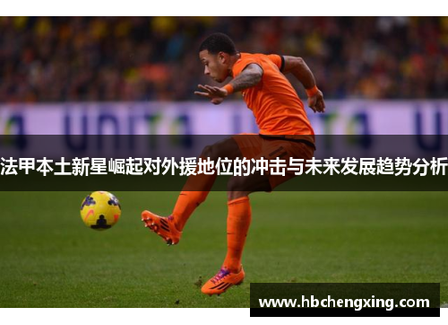 法甲本土新星崛起对外援地位的冲击与未来发展趋势分析