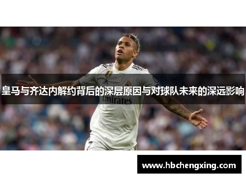 皇马与齐达内解约背后的深层原因与对球队未来的深远影响