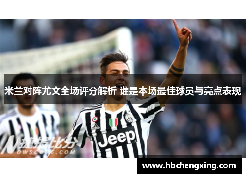 米兰对阵尤文全场评分解析 谁是本场最佳球员与亮点表现 米兰对阵尤文全场评分解析 谁是本场最佳球员与亮点表现