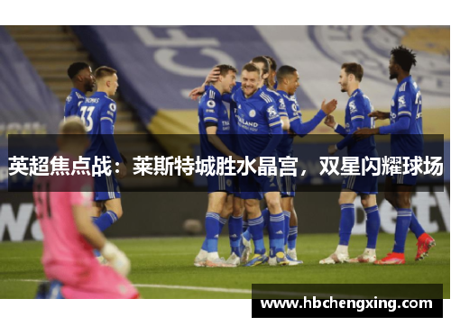 英超焦点战：莱斯特城胜水晶宫，双星闪耀球场
