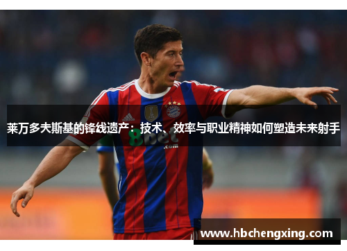 莱万多夫斯基的锋线遗产：技术、效率与职业精神如何塑造未来射手