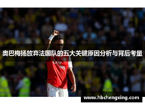 奥巴梅扬放弃法国队的五大关键原因分析与背后考量 奥巴梅扬放弃法国队的五大关键原因分析与背后考量