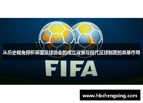 从历史视角探析英国足球协会的成立背景与现代足球制度的奠基作用 从历史视角探析英国足球协会的成立背景与现代足球制度的奠基作用