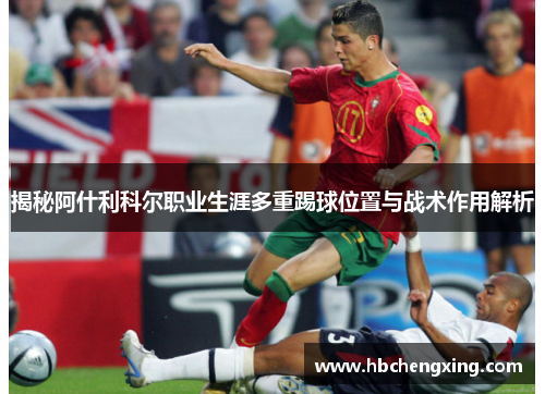 揭秘阿什利科尔职业生涯多重踢球位置与战术作用解析