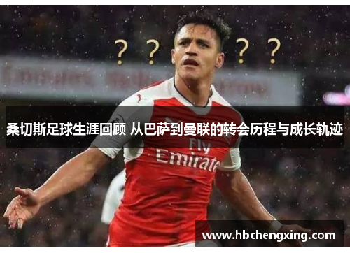 桑切斯足球生涯回顾 从巴萨到曼联的转会历程与成长轨迹