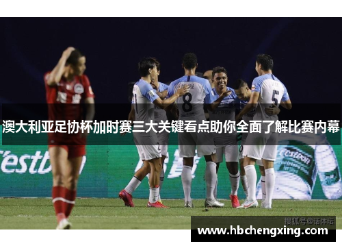 澳大利亚足协杯加时赛三大关键看点助你全面了解比赛内幕