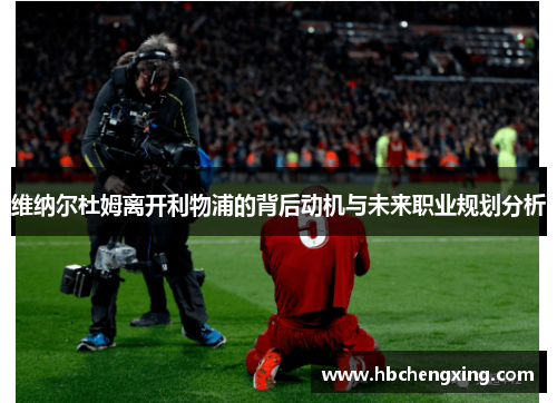 维纳尔杜姆离开利物浦的背后动机与未来职业规划分析