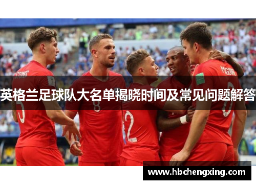 英格兰足球队大名单揭晓时间及常见问题解答
